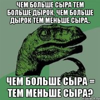 чем больше сыра тем больше дырок, чем больше дырок тем меньше сыра.. чем больше сыра = тем меньше сыра?