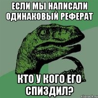 если мы написали одинаковый реферат кто у кого его спиздил?