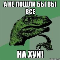 а не пошли бы вы все на хуй!