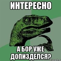 интересно а бор уже допизделся?