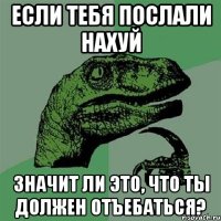 если тебя послали нахуй значит ли это, что ты должен отъебаться?