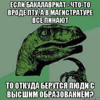 если бакалавриат - что-то вроде пту, а в магистратуре все пинают то откуда берутся люди с высшим образованием?