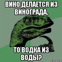 вино делается из винограда, то водка из воды?