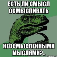 есть ли смысл осмысливать неосмысленными мыслями?..