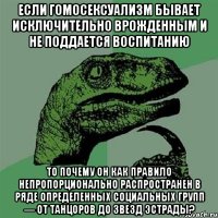 если гомосексуализм бывает исключительно врожденным и не поддается воспитанию то почему он как правило непропорционально распространен в ряде определенных социальных групп — от танцоров до звезд эстрады?