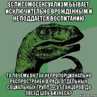 если гомосексуализм бывает исключительно врожденным и не поддается воспитанию то почему он так непропорционально распространен в ряде отдельных социальных групп — от танцоров до звезд шоу-бизнеса?