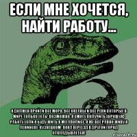 если мне хочется, найти работу... я должен пройти все моря, все океаны и все реки которые в мире только есть! возможно, я смогу получить хорошую работу если я буду жить в мегаполисе. я же всё равно живу в ленинске-кузнецком! пока переезд в другой город откладывается!