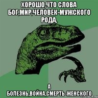 хорошо,что слова бог,мир,человек-мужского рода, а болезнь,война,смерть-женского