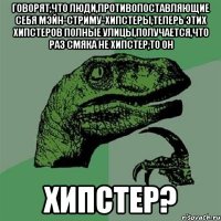 говорят,что люди,противопоставляющие себя мэйн-стриму-хипстеры,теперь этих хипстеров полные улицы,получается,что раз смяка не хипстер,то он хипстер?