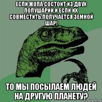 если жопа состоит из двух полушарий,и если их совместить,получается земной шар! то мы посылаем людей на другую планету?