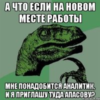 а что если на новом месте работы мне понадобится аналитик, и я приглашу туда апасову?