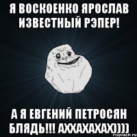 я воскоенко ярослав известный рэпер! а я евгений петросян блядь!!! аххахахах))))