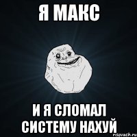 я макс и я сломал систему нахуй