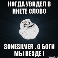 когда увидел в инете слово sonesilver . о боги мы везде !