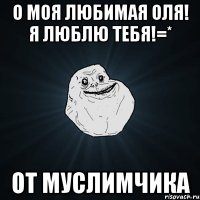 о моя любимая оля! я люблю тебя!=* от муслимчика