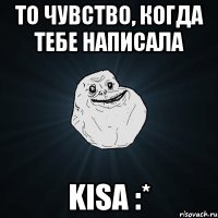 то чувство, когда тебе написала kisa :*