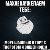 махаева!желаем тебе: море,шашлык и торт с творогом и вишенкой)))