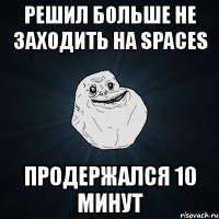 решил больше не заходить на spaces продержался 10 минут