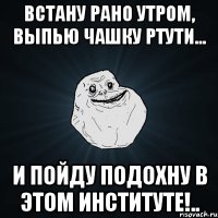 встану рано утром, выпью чашку ртути... и пойду подохну в этом институте!..