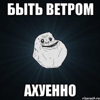 быть ветром ахуенно