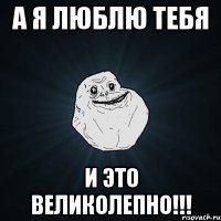 а я люблю тебя и это великолепно!!!