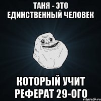 таня - это единственный человек который учит реферат 29-ого