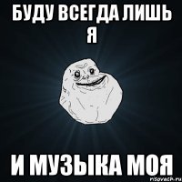 буду всегда лишь я и музыка моя