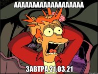 ааааааааааааааааааа завтра 21.03.21