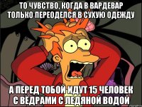 то чувство, когда в вардевар только переоделся в сухую одежду а перед тобой идут 15 человек с вёдрами с ледяной водой