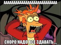 ааааааааааааааааааааааааааа скоро надо все здавать....