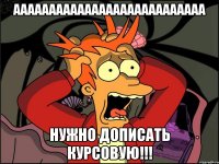 ааааааааааааааааааааааааааа нужно дописать курсовую!!!