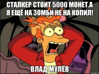 сталкер стоит 5000 монет.а я ещё на зомби не на копил! влад мулёв