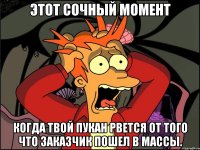 этот сочный момент когда твой пукан рвется от того что заказчик пошел в массы.