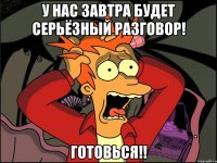 у нас завтра будет серьёзный разговор! готовься!!