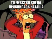 то чувство когда приснилась наташа 