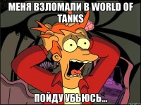 меня взломали в world of tanks пойду убьюсь...