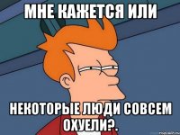 мне кажется или некоторые люди совсем охуели?.