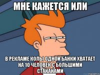 мне кажется или в рекламе колы одной банки хватает на 10 человек с большими стаканами