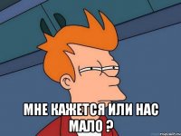  мне кажется или нас мало ?