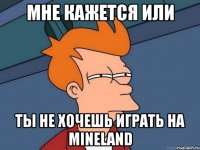 мне кажется или ты не хочешь играть на mineland