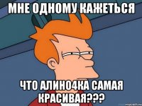 мне одному кажеться что алино4ка самая красивая???