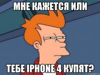 мне кажется или тебе iphone 4 купят?