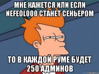 мне кажется или если nefeol000 станет сеньером то в каждой руме будет 250 админов