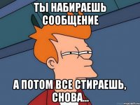 ты набираешь сообщение а потом все стираешь, снова...