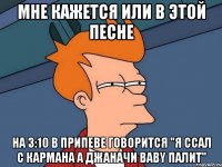 мне кажется или в этой песне на 3:10 в припеве говорится "я ссал с кармана а джаначи baby палит"