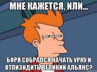 мне кажется, или... боря собрался начать урку и отпизидить великий альянс?