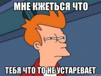 мне кжеться что тебя что то не устаревает