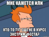 мне кажется или кто-то тут еще не в курсе экстрим-феста?