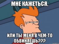 мне кажеться, или ты меня в чем-то обвиняешь???