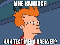 мне кажется или тест меня наебует?